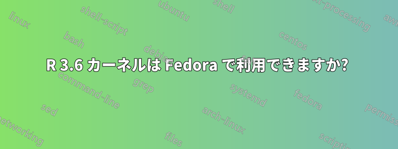 R 3.6 カーネルは Fedora で利用できますか?