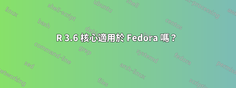 R 3.6 核心適用於 Fedora 嗎？