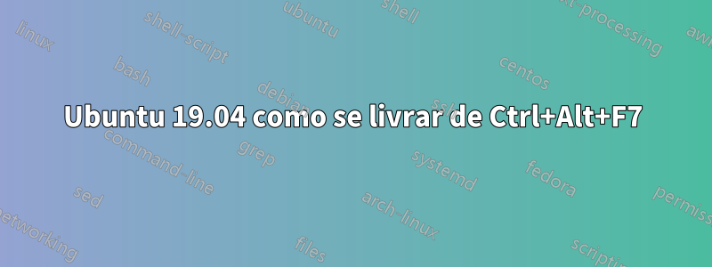 Ubuntu 19.04 como se livrar de Ctrl+Alt+F7