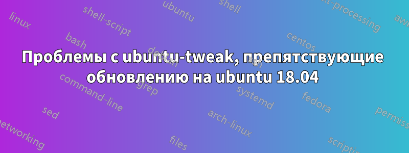 Проблемы с ubuntu-tweak, препятствующие обновлению на ubuntu 18.04