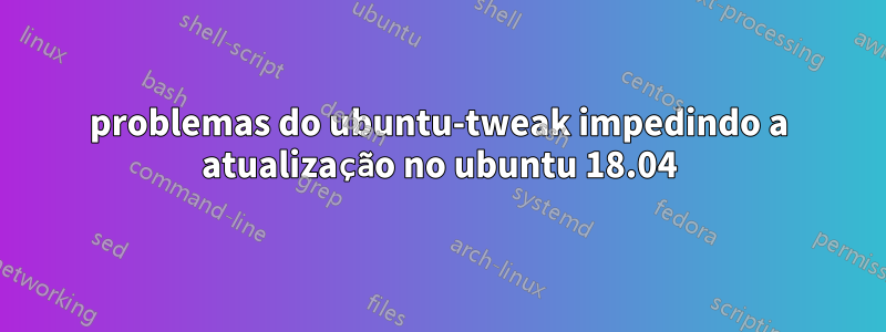 problemas do ubuntu-tweak impedindo a atualização no ubuntu 18.04