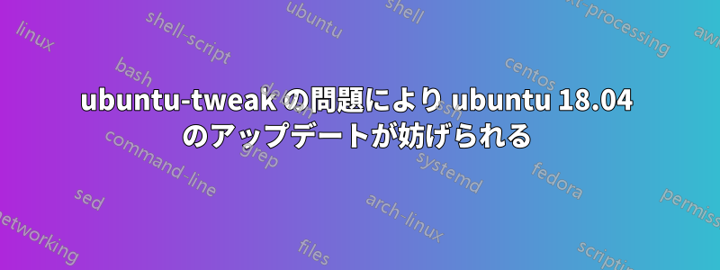 ubuntu-tweak の問題により ubuntu 18.04 のアップデートが妨げられる