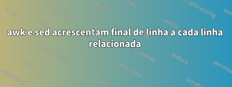 awk e sed acrescentam final de linha a cada linha relacionada