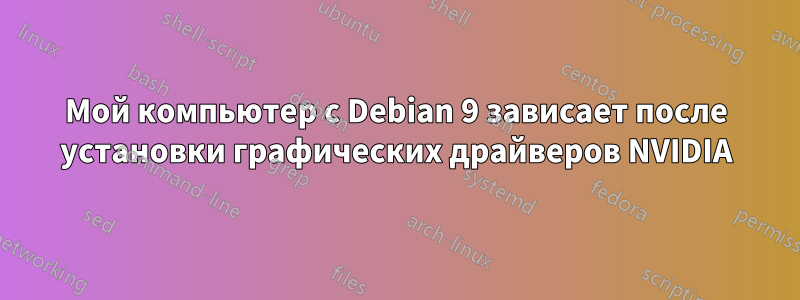 Мой компьютер с Debian 9 зависает после установки графических драйверов NVIDIA