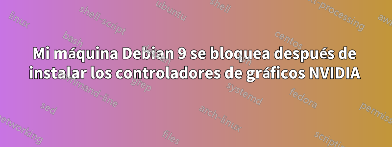 Mi máquina Debian 9 se bloquea después de instalar los controladores de gráficos NVIDIA