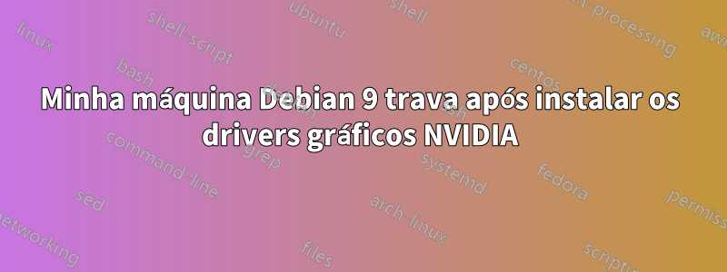 Minha máquina Debian 9 trava após instalar os drivers gráficos NVIDIA