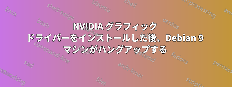 NVIDIA グラフィック ドライバーをインストールした後、Debian 9 マシンがハングアップする