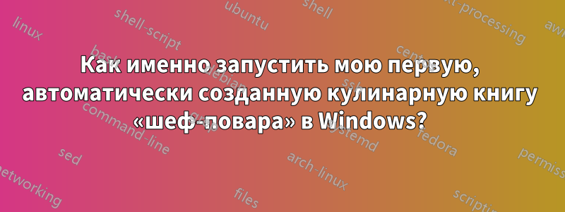 Как именно запустить мою первую, автоматически созданную кулинарную книгу «шеф-повара» в Windows?