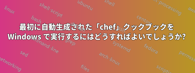 最初に自動生成された「chef」クックブックを Windows で実行するにはどうすればよいでしょうか?