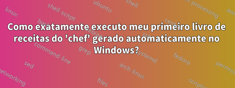 Como exatamente executo meu primeiro livro de receitas do 'chef' gerado automaticamente no Windows?