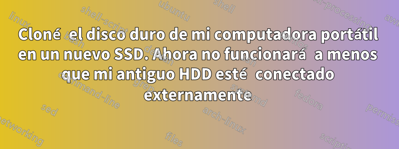 Cloné el disco duro de mi computadora portátil en un nuevo SSD. Ahora no funcionará a menos que mi antiguo HDD esté conectado externamente