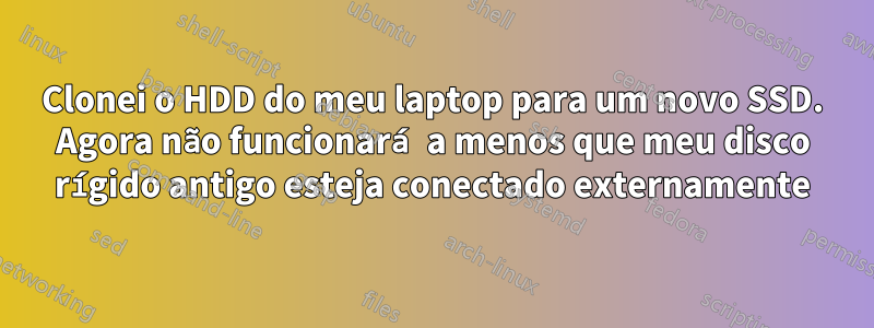 Clonei o HDD do meu laptop para um novo SSD. Agora não funcionará a menos que meu disco rígido antigo esteja conectado externamente