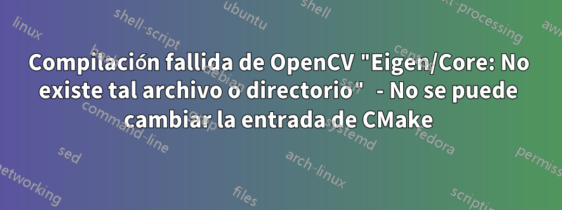 Compilación fallida de OpenCV "Eigen/Core: No existe tal archivo o directorio" - No se puede cambiar la entrada de CMake