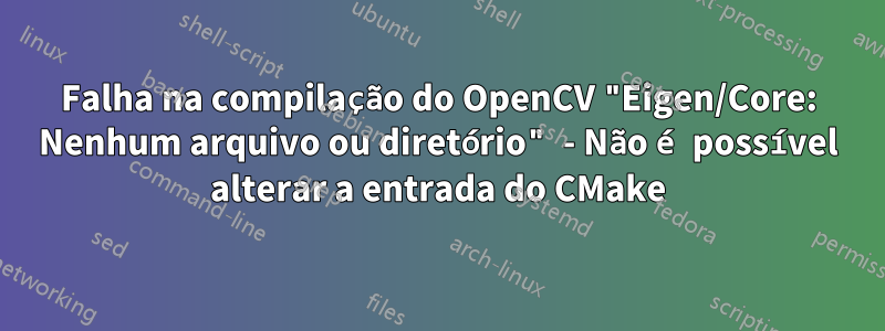 Falha na compilação do OpenCV "Eigen/Core: Nenhum arquivo ou diretório" - Não é possível alterar a entrada do CMake