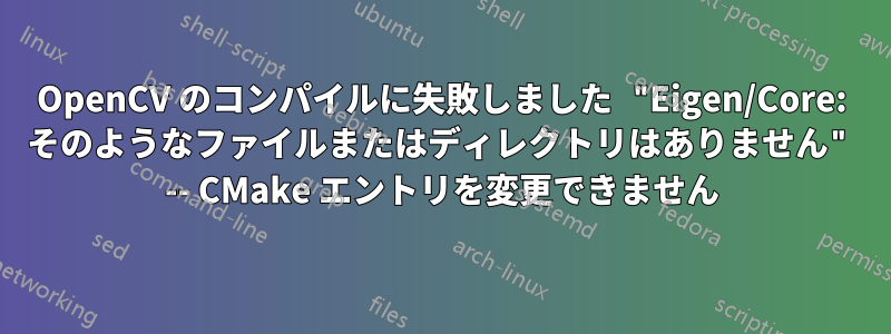 OpenCV のコンパイルに失敗しました "Eigen/Core: そのようなファイルまたはディレクトリはありません" -- CMake エントリを変更できません