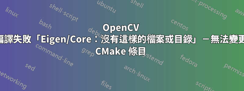 OpenCV 編譯失敗「Eigen/Core：沒有這樣的檔案或目錄」－無法變更 CMake 條目