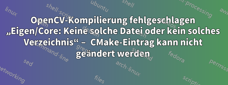 OpenCV-Kompilierung fehlgeschlagen „Eigen/Core: Keine solche Datei oder kein solches Verzeichnis“ – CMake-Eintrag kann nicht geändert werden