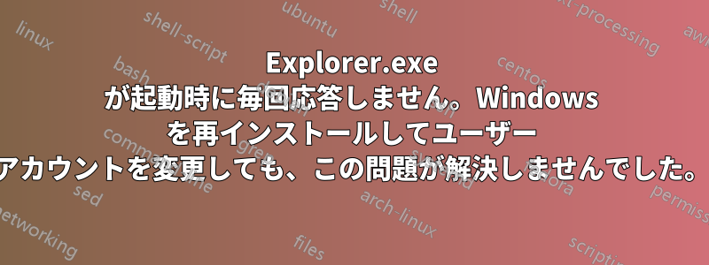 Explorer.exe が起動時に毎回応答しません。Windows を再インストールしてユーザー アカウントを変更しても、この問題が解決しませんでした。