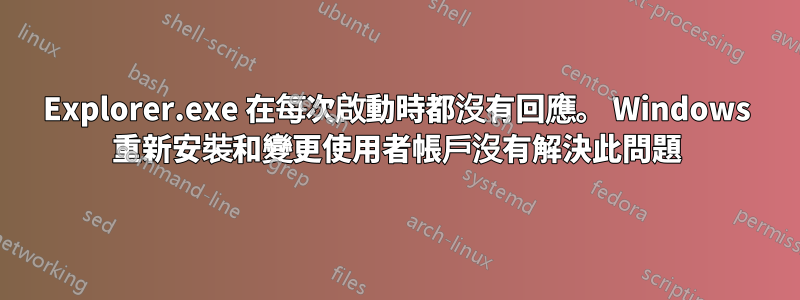 Explorer.exe 在每次啟動時都沒有回應。 Windows 重新安裝和變更使用者帳戶沒有解決此問題