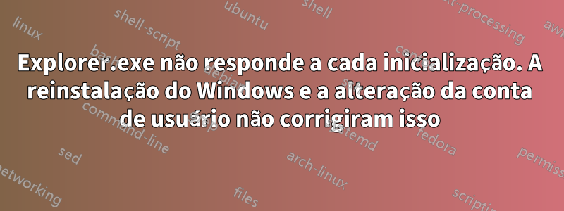 Explorer.exe não responde a cada inicialização. A reinstalação do Windows e a alteração da conta de usuário não corrigiram isso