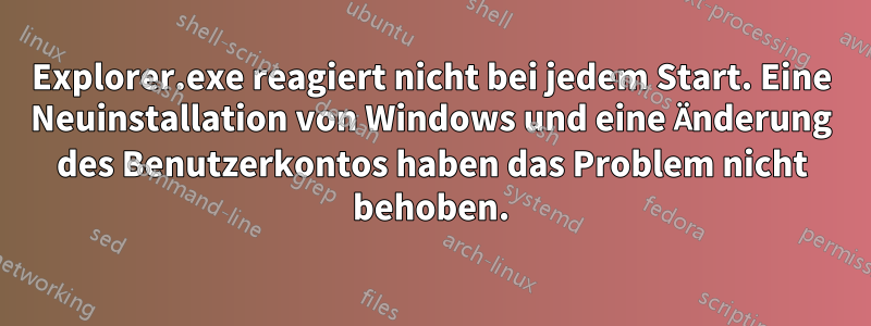 Explorer.exe reagiert nicht bei jedem Start. Eine Neuinstallation von Windows und eine Änderung des Benutzerkontos haben das Problem nicht behoben.