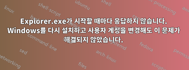 Explorer.exe가 시작할 때마다 응답하지 않습니다. Windows를 다시 설치하고 사용자 계정을 변경해도 이 문제가 해결되지 않았습니다.