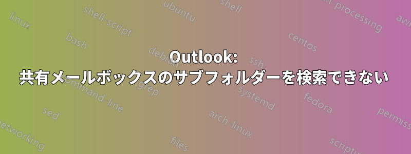 Outlook: 共有メールボックスのサブフォルダーを検索できない