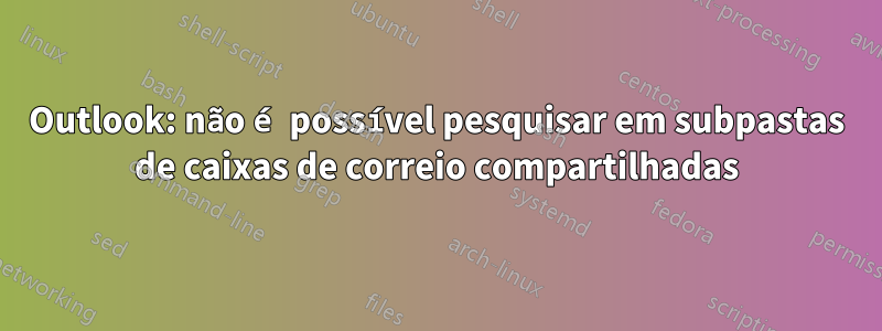 Outlook: não é possível pesquisar em subpastas de caixas de correio compartilhadas