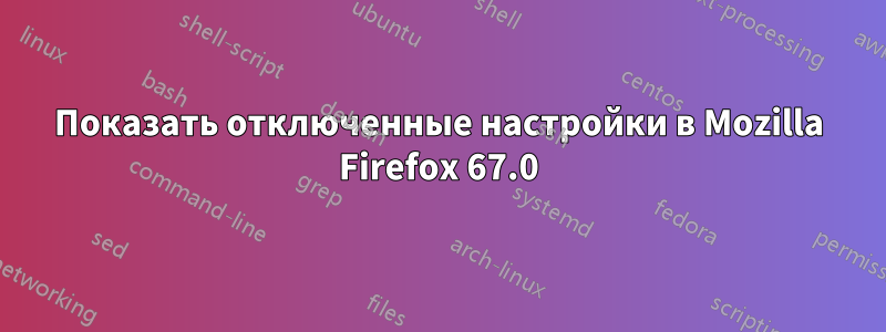 Показать отключенные настройки в Mozilla Firefox 67.0