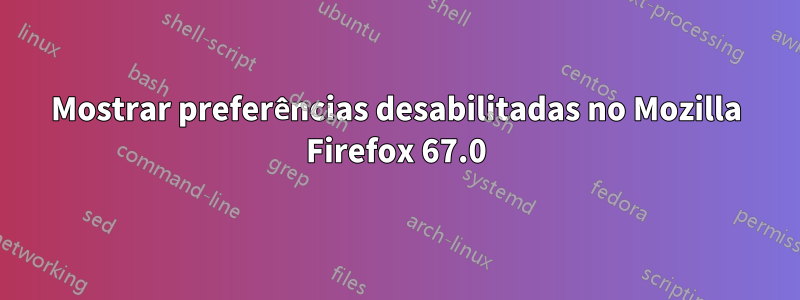 Mostrar preferências desabilitadas no Mozilla Firefox 67.0