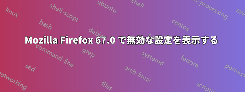 Mozilla Firefox 67.0 で無効な設定を表示する