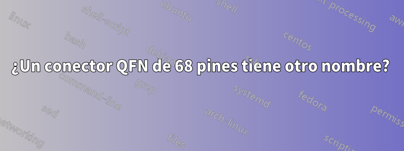 ¿Un conector QFN de 68 pines tiene otro nombre?