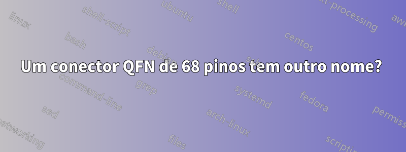 Um conector QFN de 68 pinos tem outro nome?