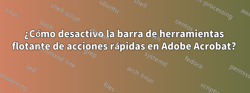 ¿Cómo desactivo la barra de herramientas flotante de acciones rápidas en Adobe Acrobat?