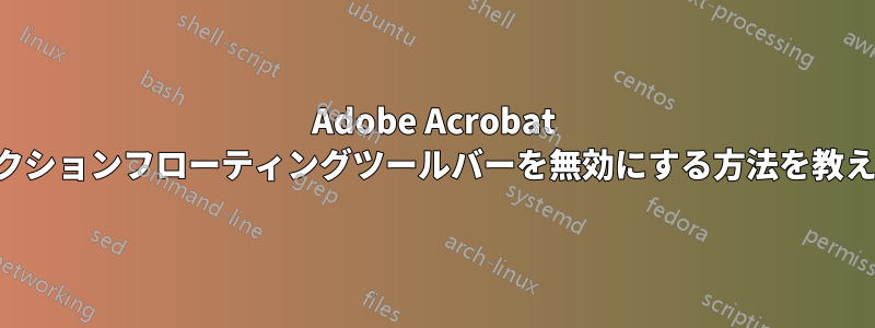 Adobe Acrobat のクイックアクションフローティングツールバーを無効にする方法を教えてください。