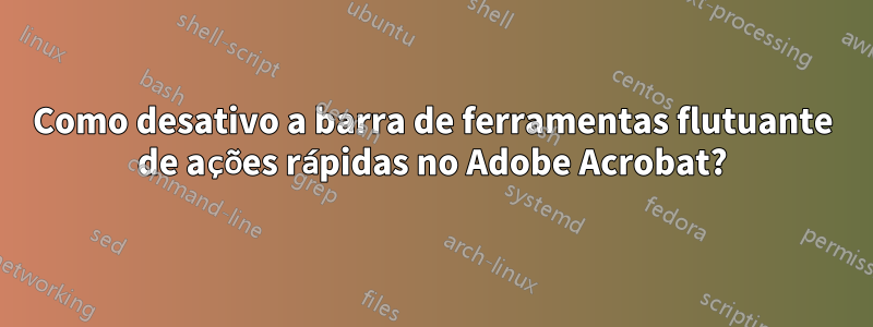 Como desativo a barra de ferramentas flutuante de ações rápidas no Adobe Acrobat?