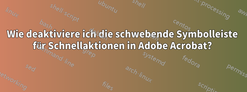 Wie deaktiviere ich die schwebende Symbolleiste für Schnellaktionen in Adobe Acrobat?