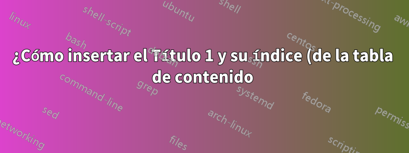 ¿Cómo insertar el Título 1 y su índice (de la tabla de contenido) en los encabezados en Word?