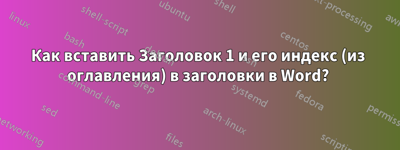 Как вставить Заголовок 1 и его индекс (из оглавления) в заголовки в Word?