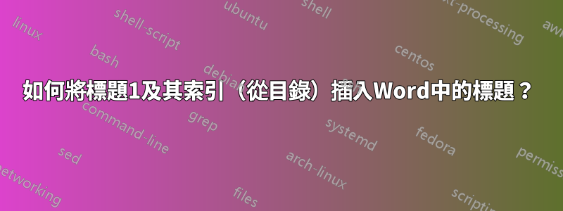 如何將標題1及其索引（從目錄）插入Word中的標題？