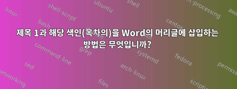 제목 1과 해당 색인(목차의)을 Word의 머리글에 삽입하는 방법은 무엇입니까?