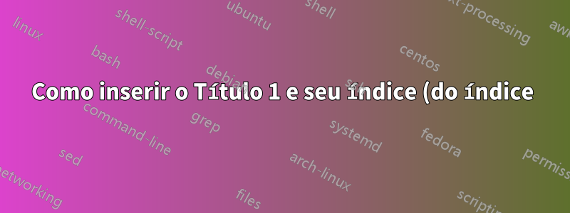Como inserir o Título 1 e seu índice (do índice) nos cabeçalhos do Word?