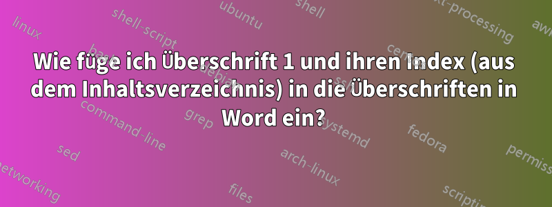 Wie füge ich Überschrift 1 und ihren Index (aus dem Inhaltsverzeichnis) in die Überschriften in Word ein?