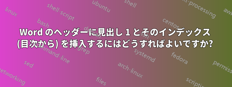 Word のヘッダーに見出し 1 とそのインデックス (目次から) を挿入するにはどうすればよいですか?