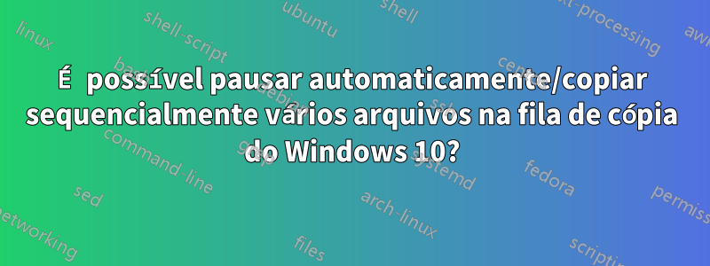 É possível pausar automaticamente/copiar sequencialmente vários arquivos na fila de cópia do Windows 10?