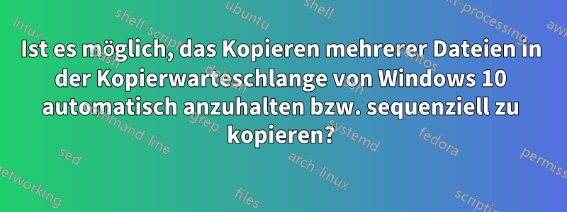 Ist es möglich, das Kopieren mehrerer Dateien in der Kopierwarteschlange von Windows 10 automatisch anzuhalten bzw. sequenziell zu kopieren?