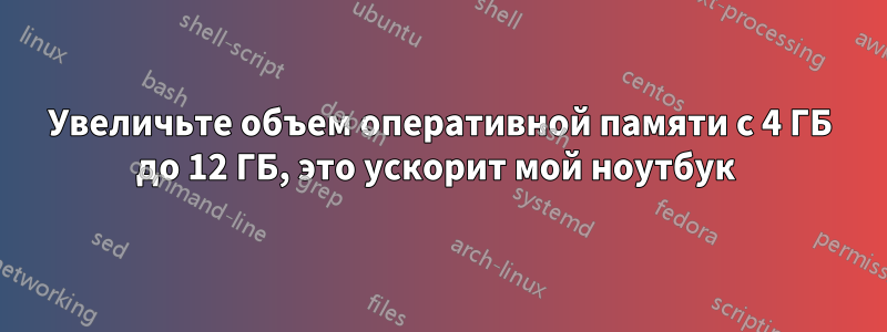 Увеличьте объем оперативной памяти с 4 ГБ до 12 ГБ, это ускорит мой ноутбук 