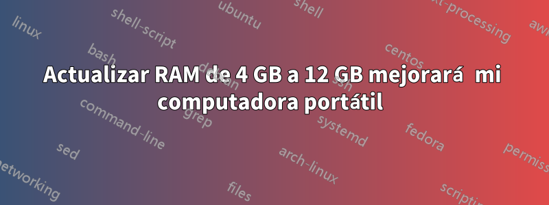 Actualizar RAM de 4 GB a 12 GB mejorará mi computadora portátil 