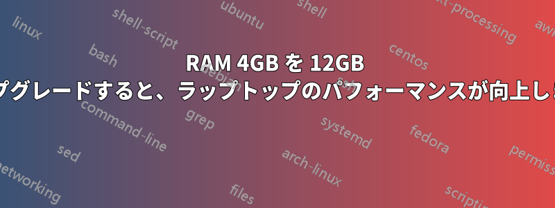 RAM 4GB を 12GB にアップグレードすると、ラップトップのパフォーマンスが向上しますか? 