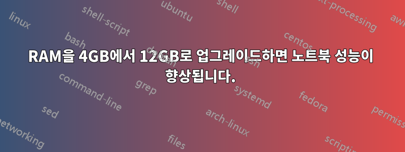 RAM을 4GB에서 12GB로 업그레이드하면 노트북 성능이 향상됩니다.